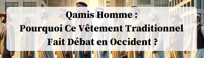 Qamis Homme Pourquoi Ce Vêtement Traditionnel Fait Débat en Occident